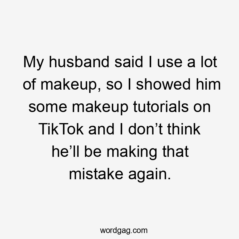 My husband said I use a lot of makeup, so I showed him some makeup tutorials on TikTok and I don’t think he’ll be making that mistake again.