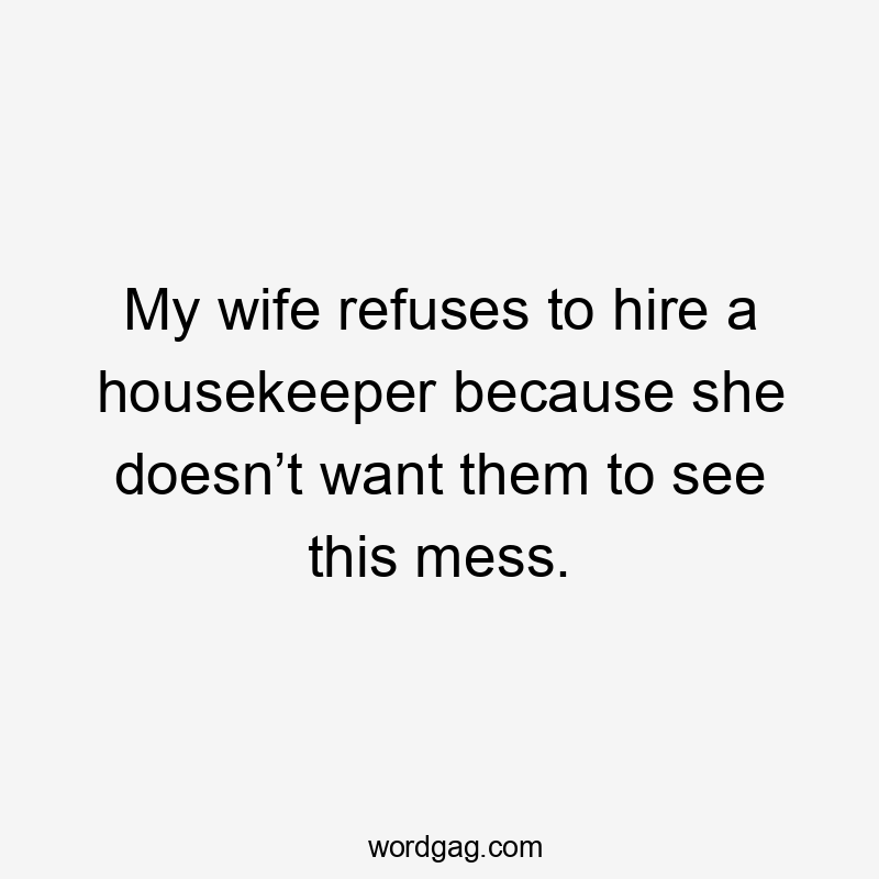 My wife refuses to hire a housekeeper because she doesn’t want them to see this mess.