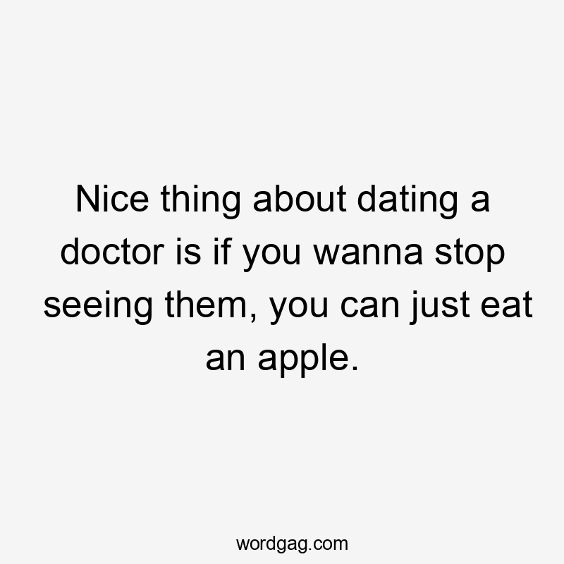 Nice thing about dating a doctor is if you wanna stop seeing them, you can just eat an apple.