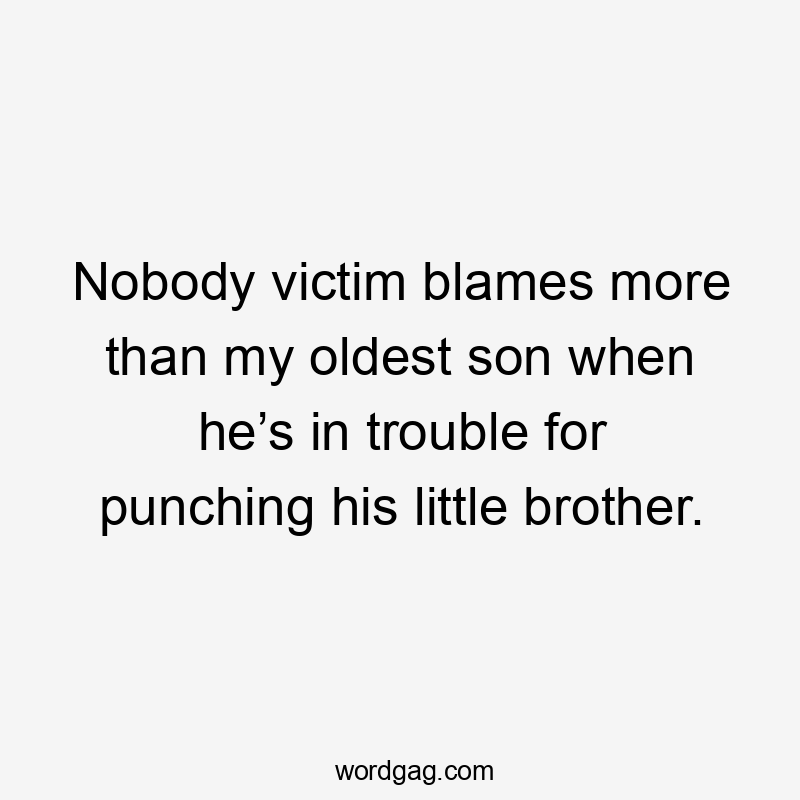Nobody victim blames more than my oldest son when he’s in trouble for punching his little brother.