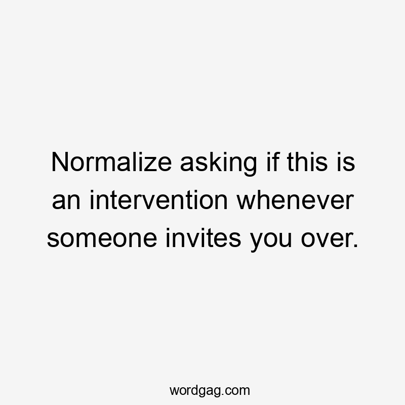 Normalize asking if this is an intervention whenever someone invites you over.