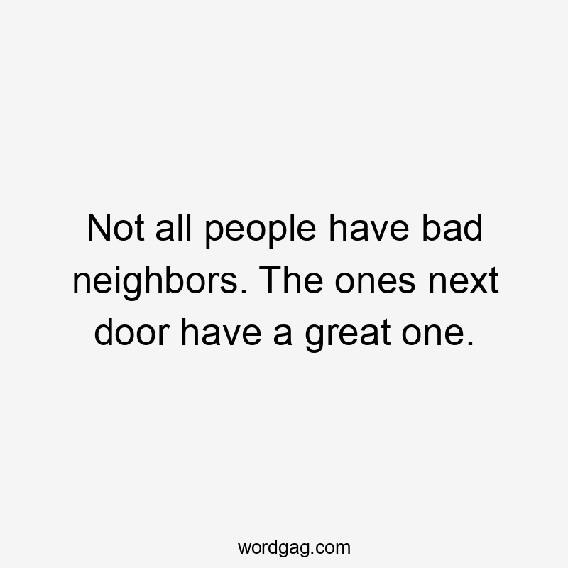 Not all people have bad neighbors. The ones next door have a great one.