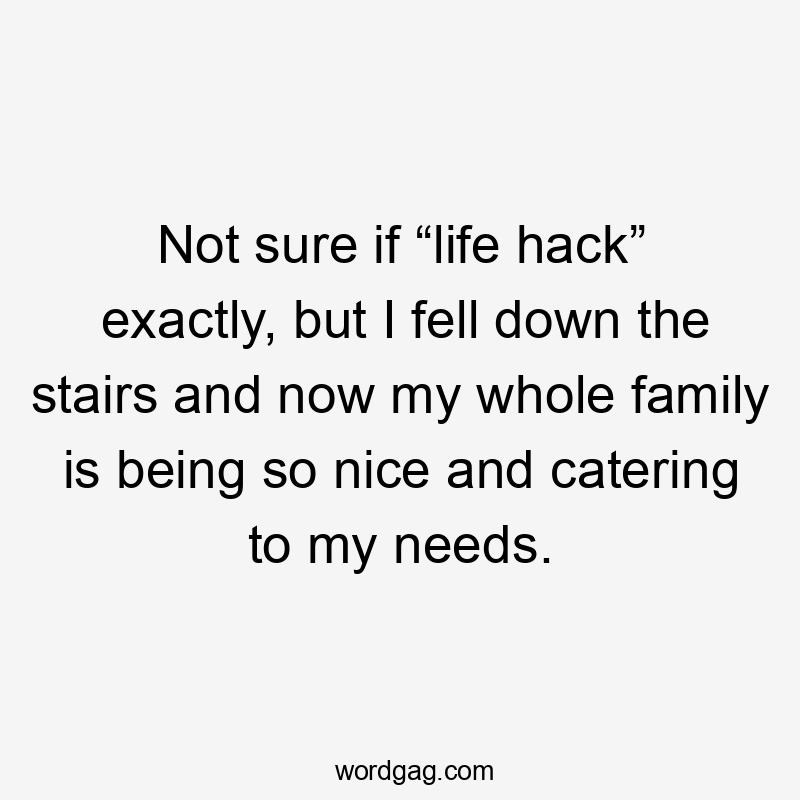 Not sure if “life hack” exactly, but I fell down the stairs and now my whole family is being so nice and catering to my needs.