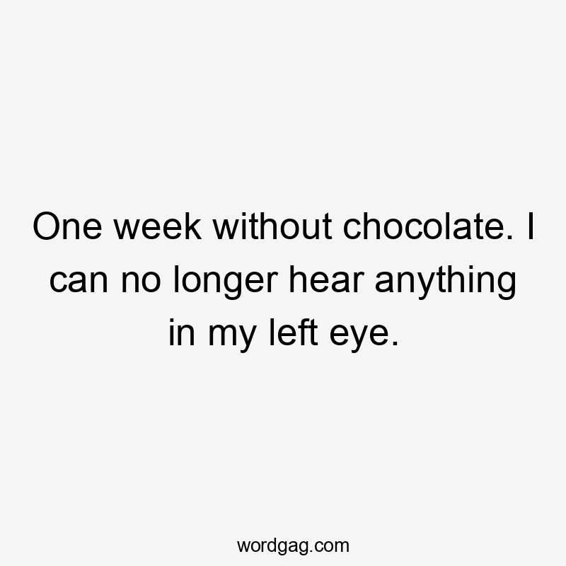 One week without chocolate. I can no longer hear anything in my left eye.