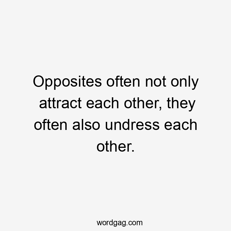 Opposites often not only attract each other, they often also undress each other.