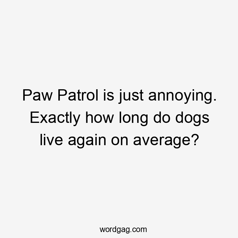 Paw Patrol is just annoying. Exactly how long do dogs live again on average?