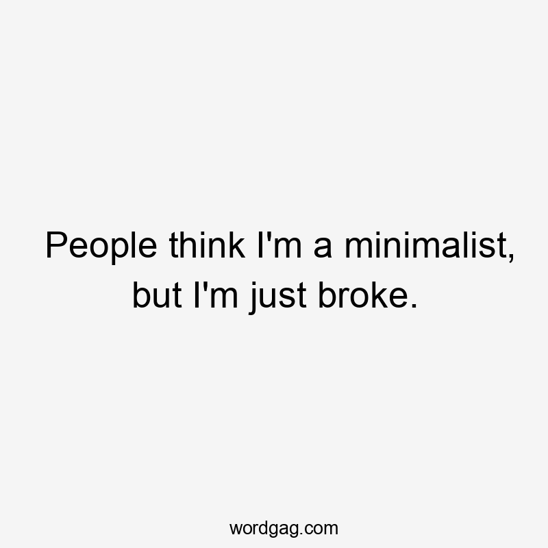 People think I’m a minimalist, but I’m just broke.