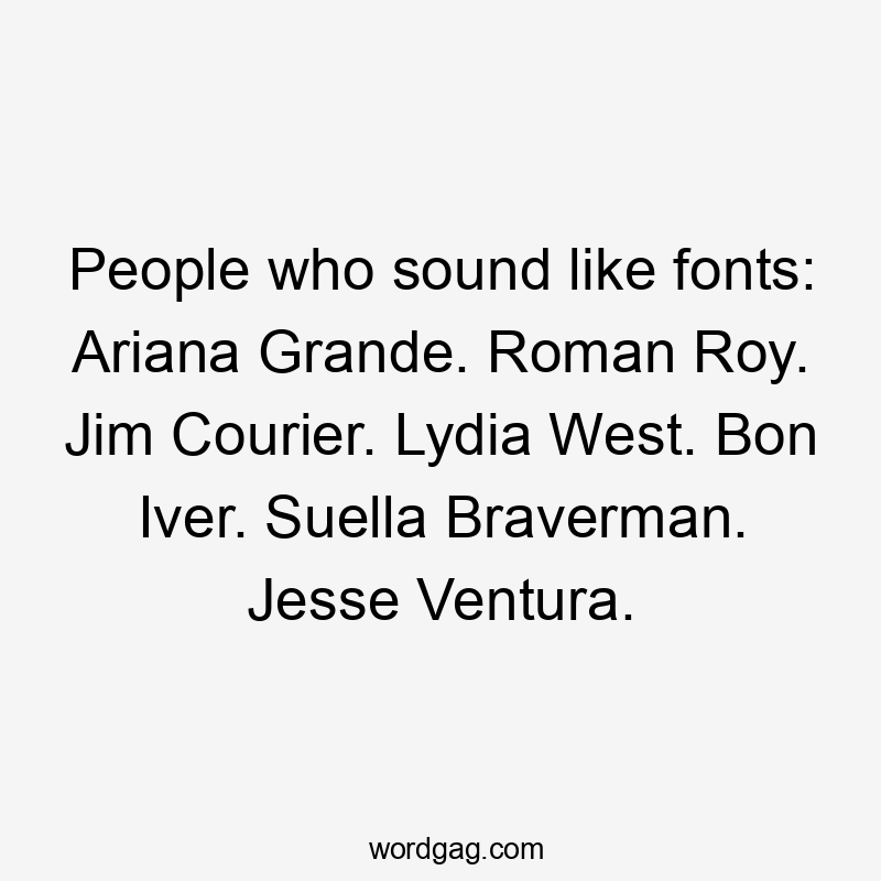 People who sound like fonts: Ariana Grande. Roman Roy. Jim Courier. Lydia West. Bon Iver. Suella Braverman. Jesse Ventura.