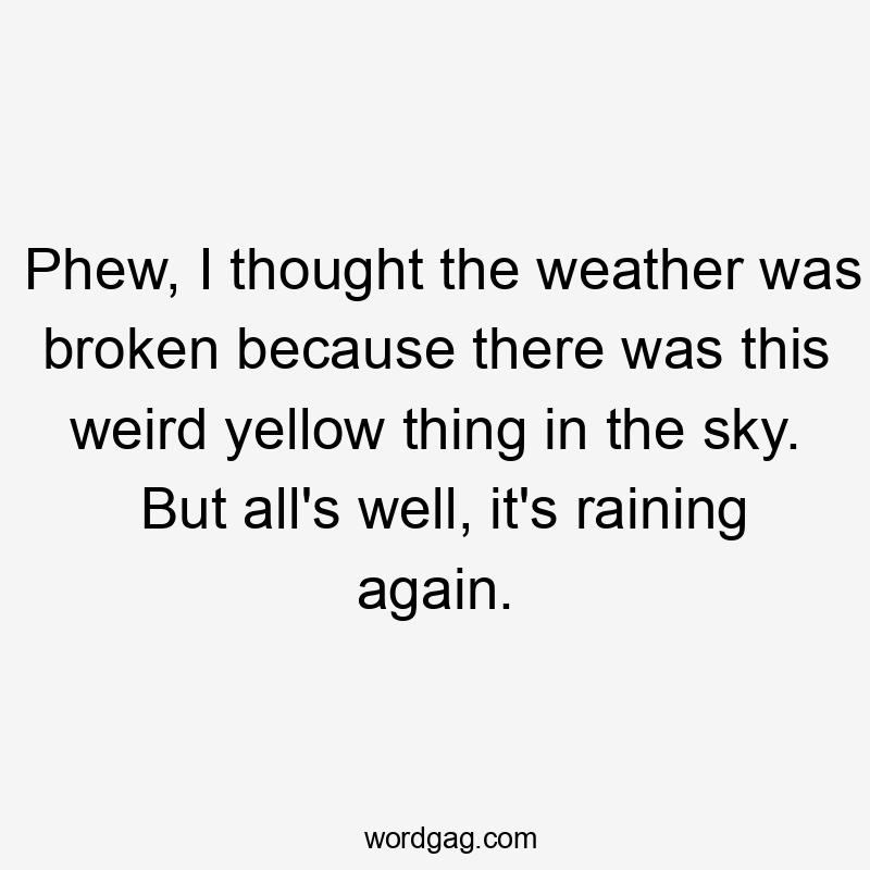 Phew, I thought the weather was broken because there was this weird yellow thing in the sky. But all’s well, it’s raining again.