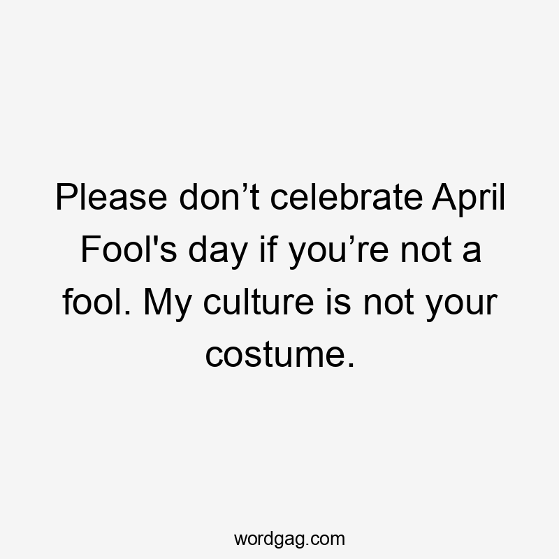 Please don’t celebrate April Fool's day if you’re not a fool. My culture is not your costume.