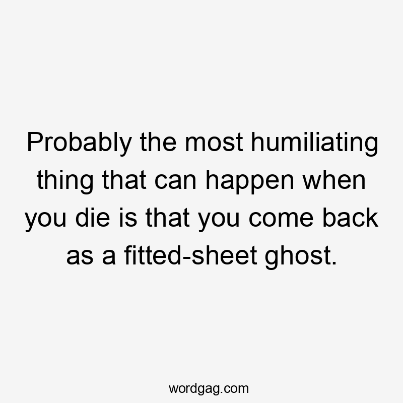 Probably the most humiliating thing that can happen when you die is that you come back as a fitted-sheet ghost.