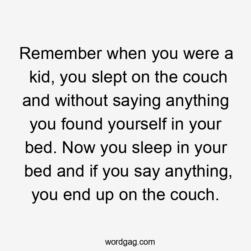 Remember when you were a kid, you slept on the couch and without saying anything you found yourself in your bed. Now you sleep in your bed and if you say anything, you end up on the couch.