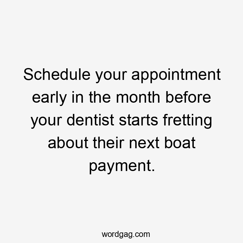 Schedule your appointment early in the month before your dentist starts fretting about their next boat payment.