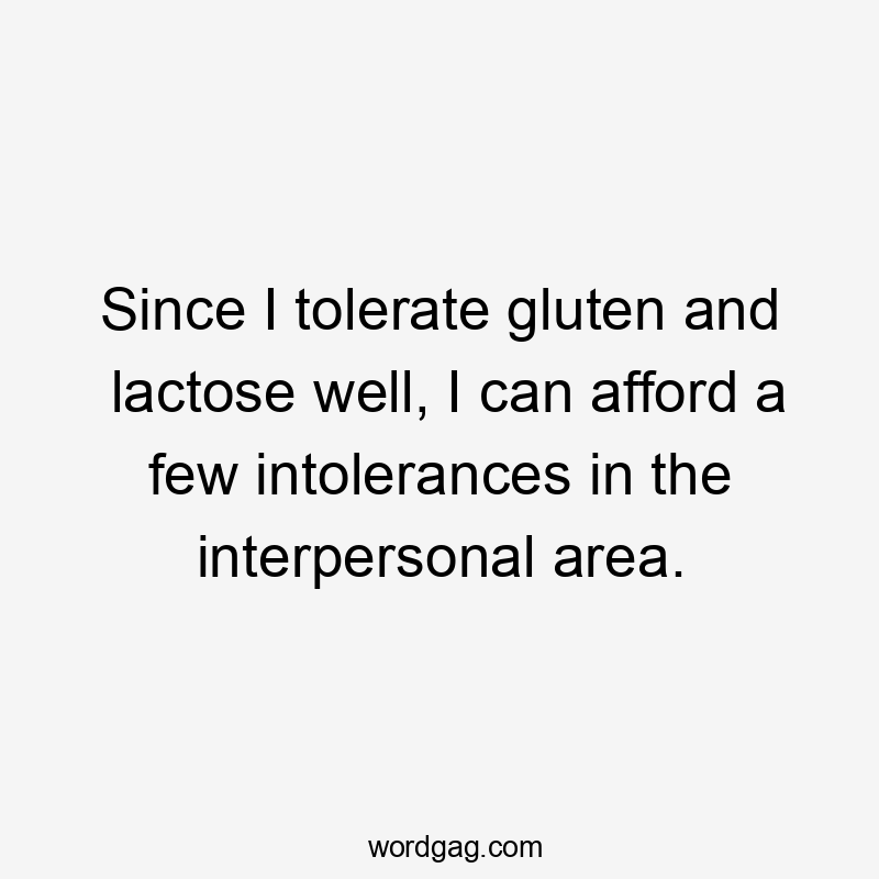 Since I tolerate gluten and lactose well, I can afford a few intolerances in the interpersonal area.