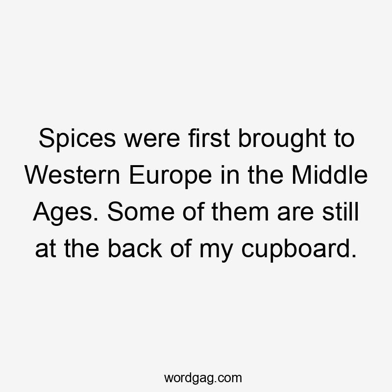 Spices were first brought to Western Europe in the Middle Ages. Some of them are still at the back of my cupboard.