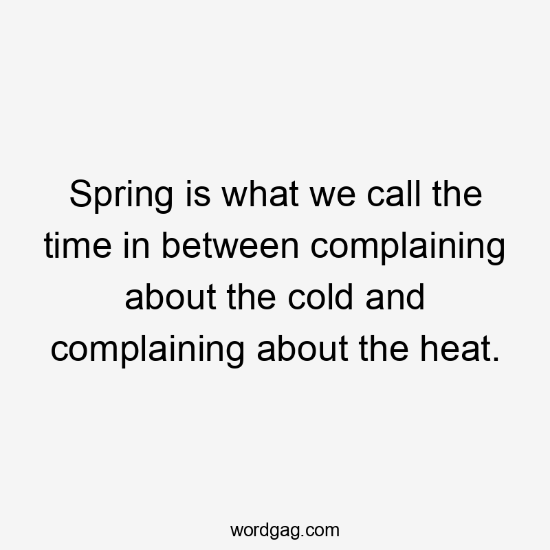 Spring is what we call the time in between complaining about the cold and complaining about the heat.