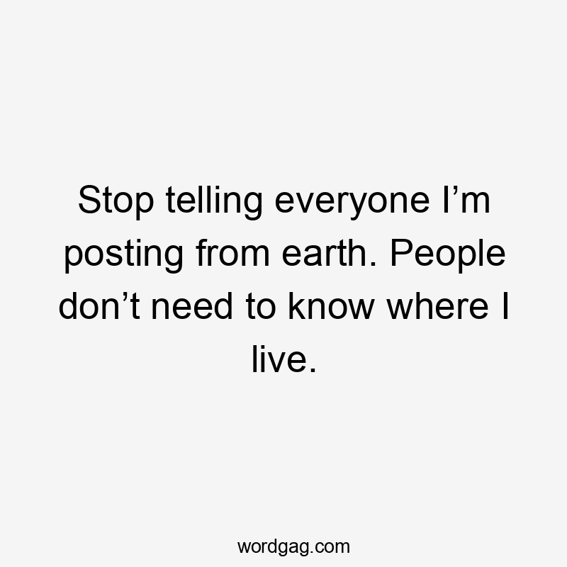 Stop telling everyone I’m posting from earth. People don’t need to know where I live.