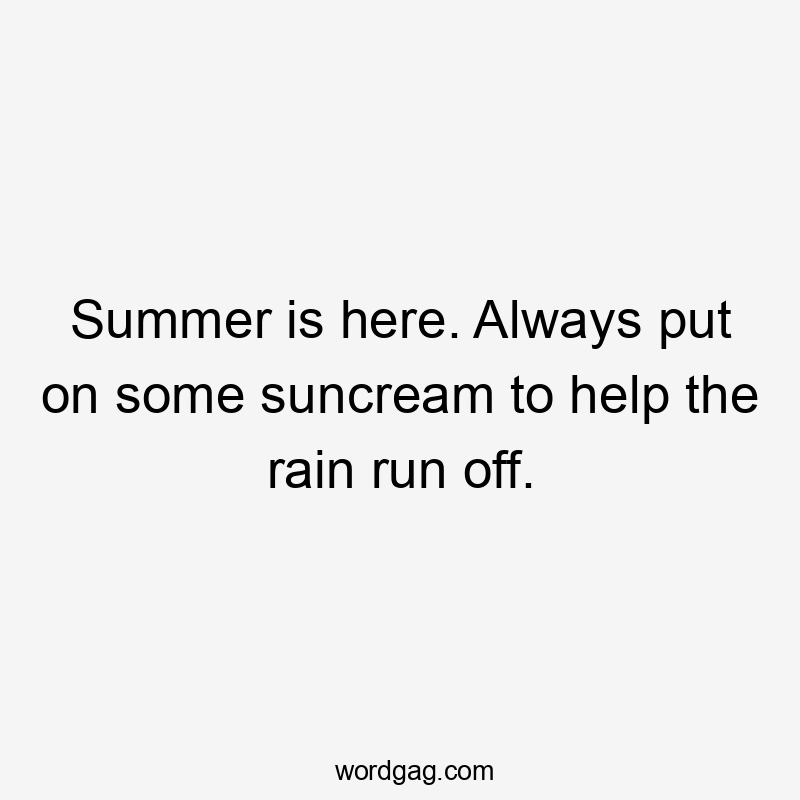 Summer is here. Always put on some suncream to help the rain run off.
