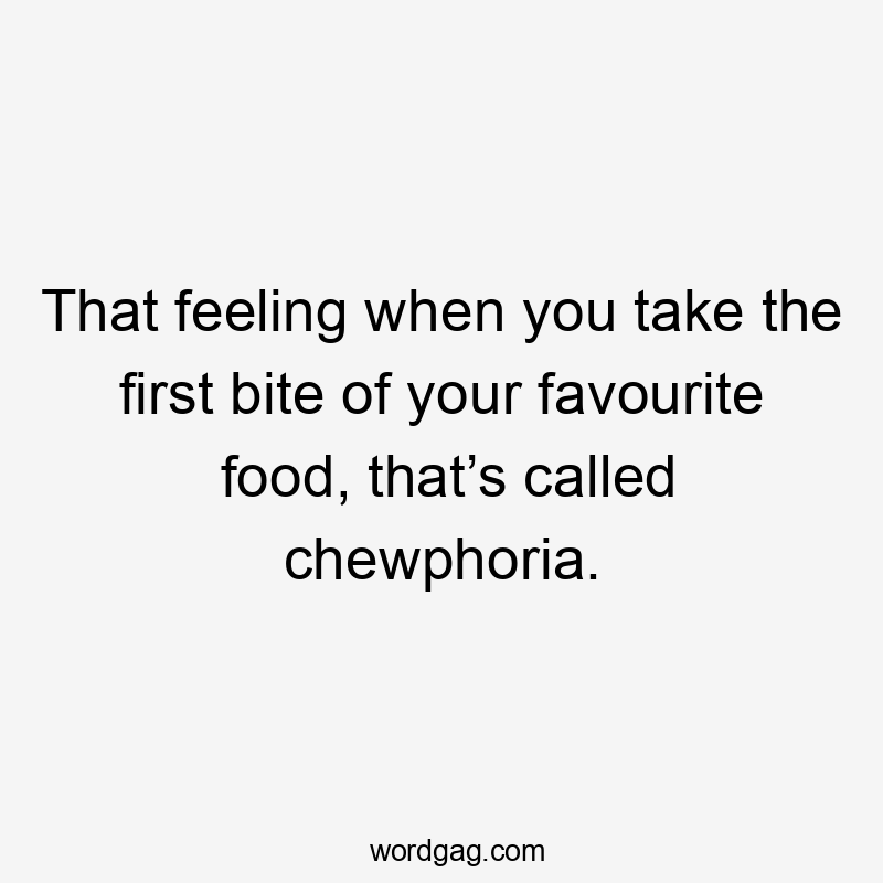 That feeling when you take the first bite of your favourite food, that’s called chewphoria.