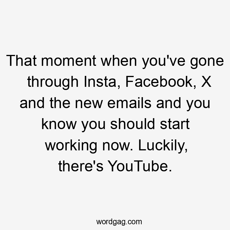 That moment when you’ve gone through Insta, Facebook, X and the new emails and you know you should start working now. Luckily, there’s YouTube.