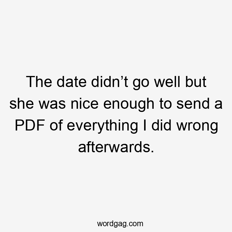 The date didn’t go well but she was nice enough to send a PDF of everything I did wrong afterwards.