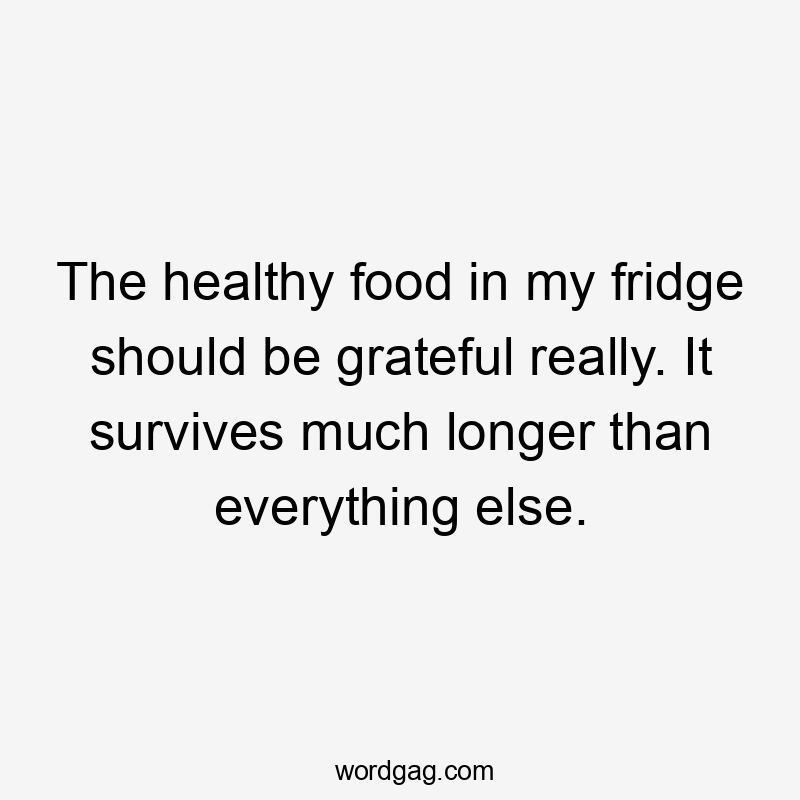 The healthy food in my fridge should be grateful really. It survives much longer than everything else.