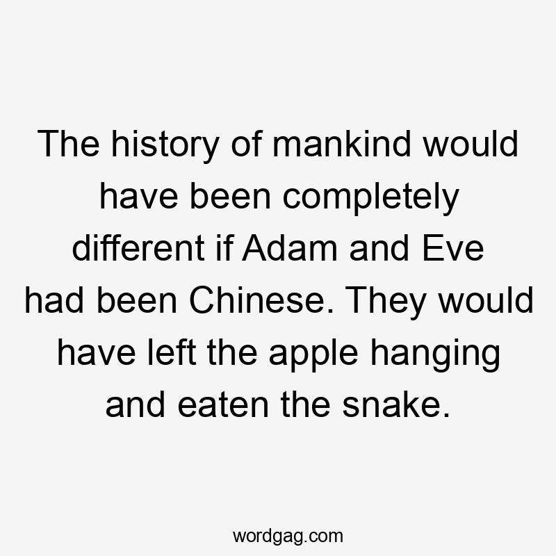The history of mankind would have been completely different if Adam and Eve had been Chinese. They would have left the apple hanging and eaten the snake.