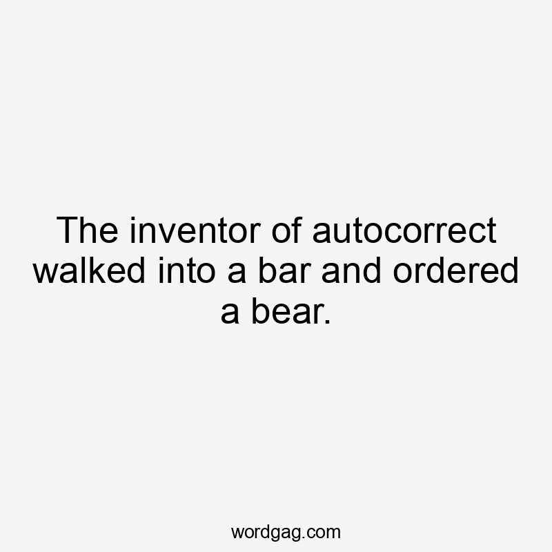 The inventor of autocorrect walked into a bar and ordered a bear.