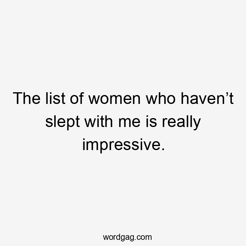 The list of women who haven’t slept with me is really impressive.