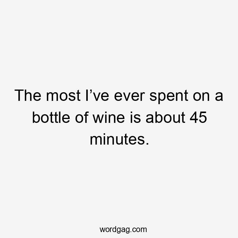 The most I’ve ever spent on a bottle of wine is about 45 minutes.
