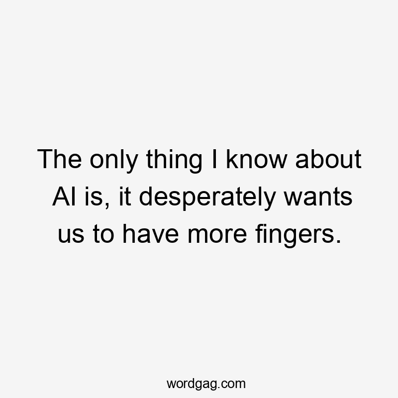 The only thing I know about AI is, it desperately wants us to have more fingers.