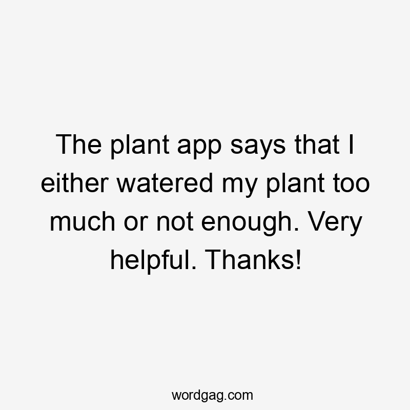 The plant app says that I either watered my plant too much or not enough. Very helpful. Thanks!