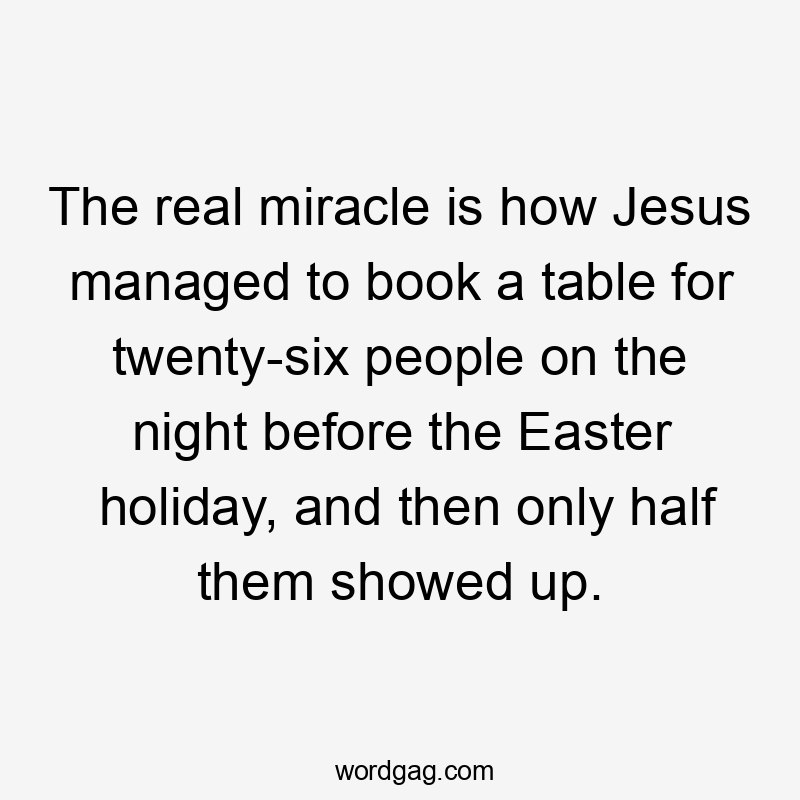 The real miracle is how Jesus managed to book a table for twenty-six people on the night before the Easter holiday, and then only half them showed up.