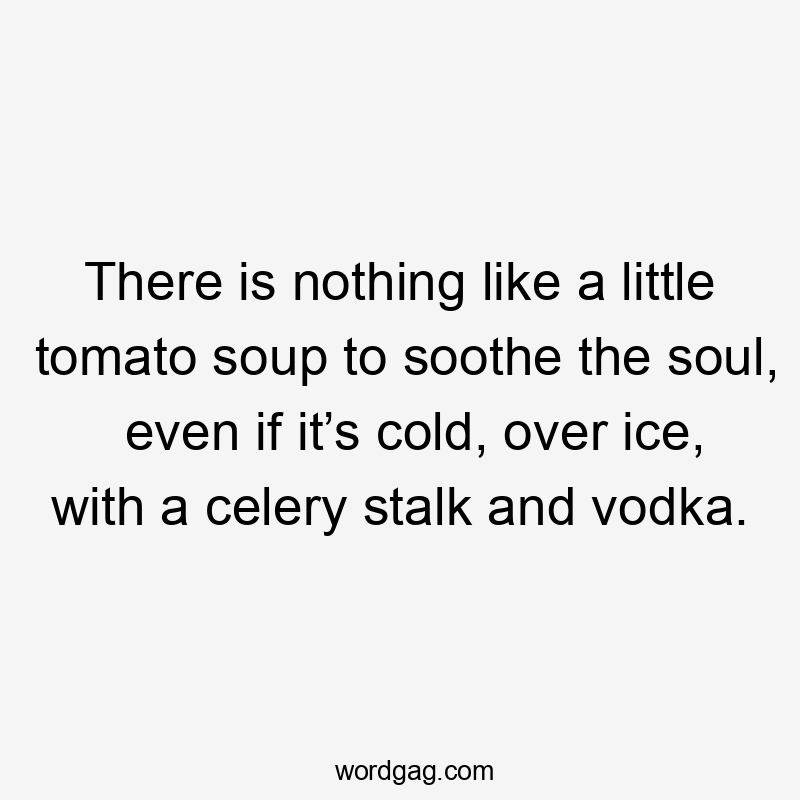 There is nothing like a little tomato soup to soothe the soul, even if it’s cold, over ice, with a celery stalk and vodka.