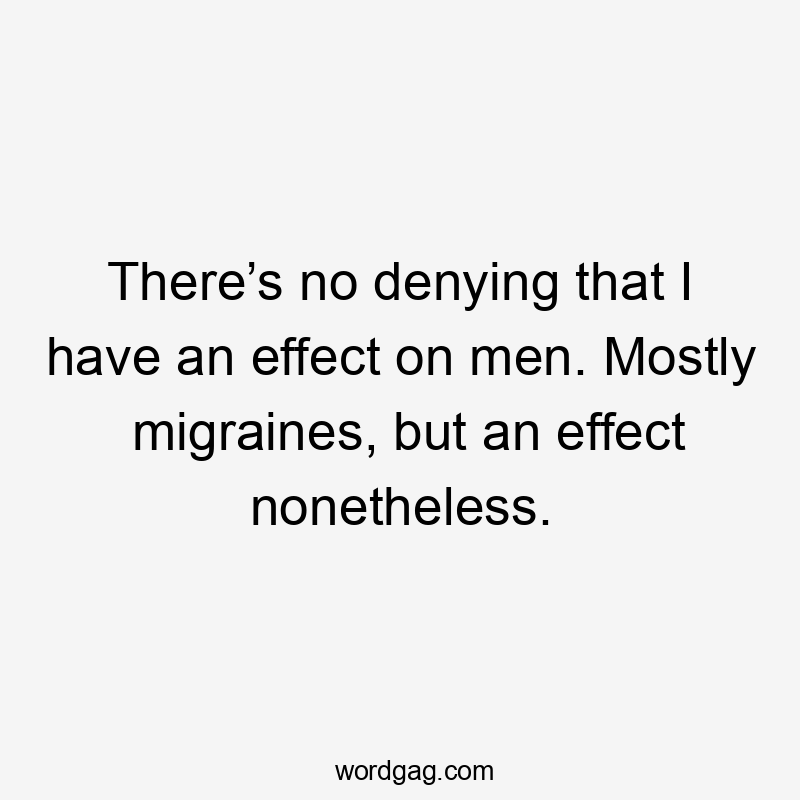 There’s no denying that I have an effect on men. Mostly migraines, but an effect nonetheless.
