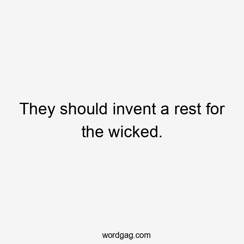 They should invent a rest for the wicked.