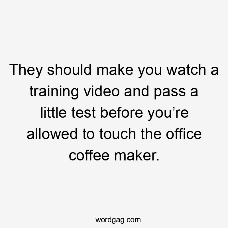 They should make you watch a training video and pass a little test before you’re allowed to touch the office coffee maker.