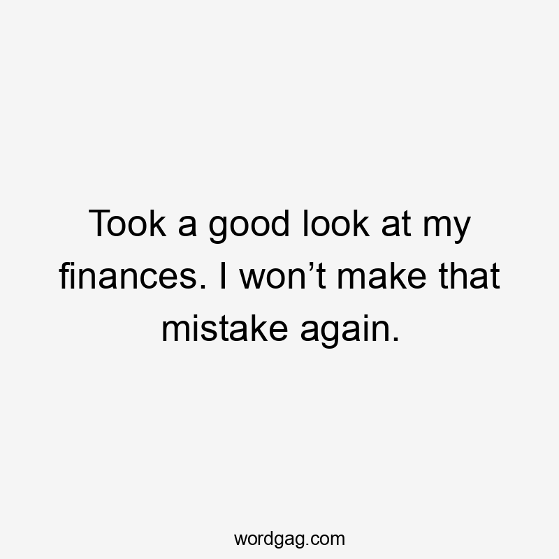Took a good look at my finances. I won’t make that mistake again.