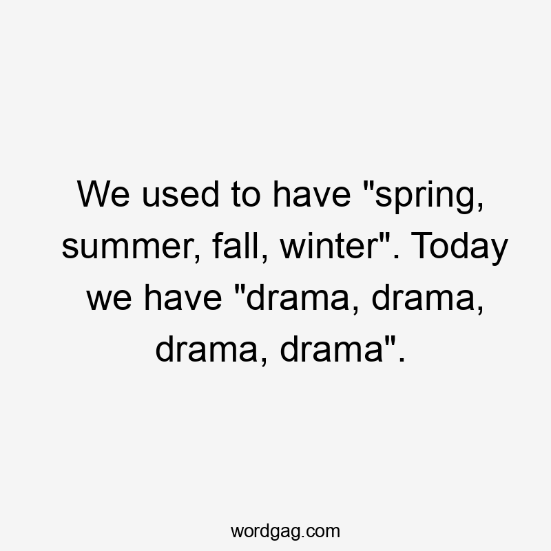 We used to have “spring, summer, fall, winter”. Today we have “drama, drama, drama, drama”.