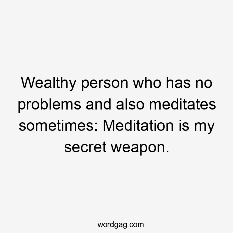Wealthy person who has no problems and also meditates sometimes: Meditation is my secret weapon.