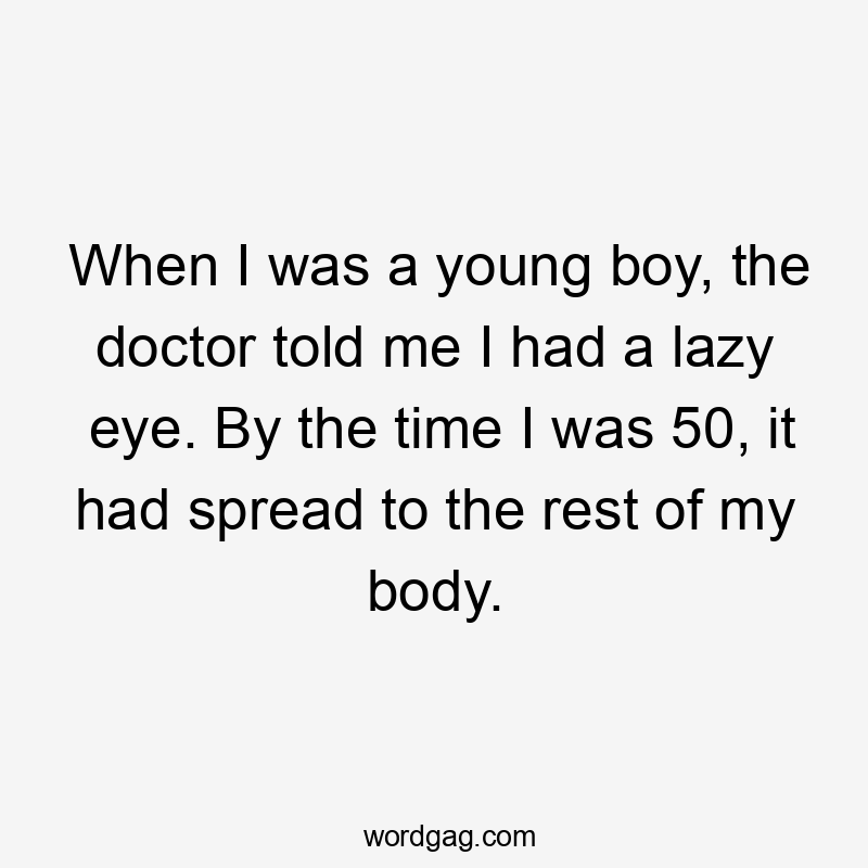 When I was a young boy, the doctor told me I had a lazy eye. By the time I was 50, it had spread to the rest of my body.
