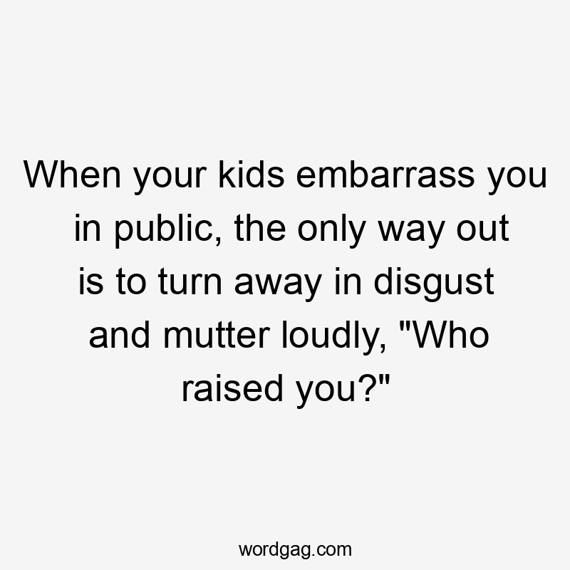 When your kids embarrass you in public, the only way out is to turn away in disgust and mutter loudly, “Who raised you?”