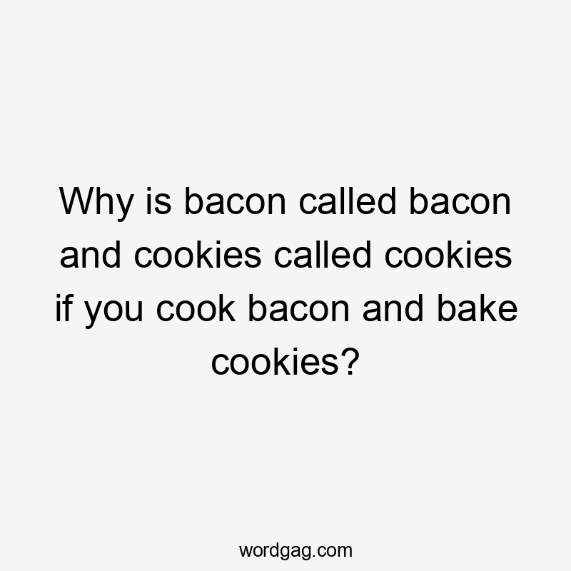 Why is bacon called bacon and cookies called cookies if you cook bacon and bake cookies?