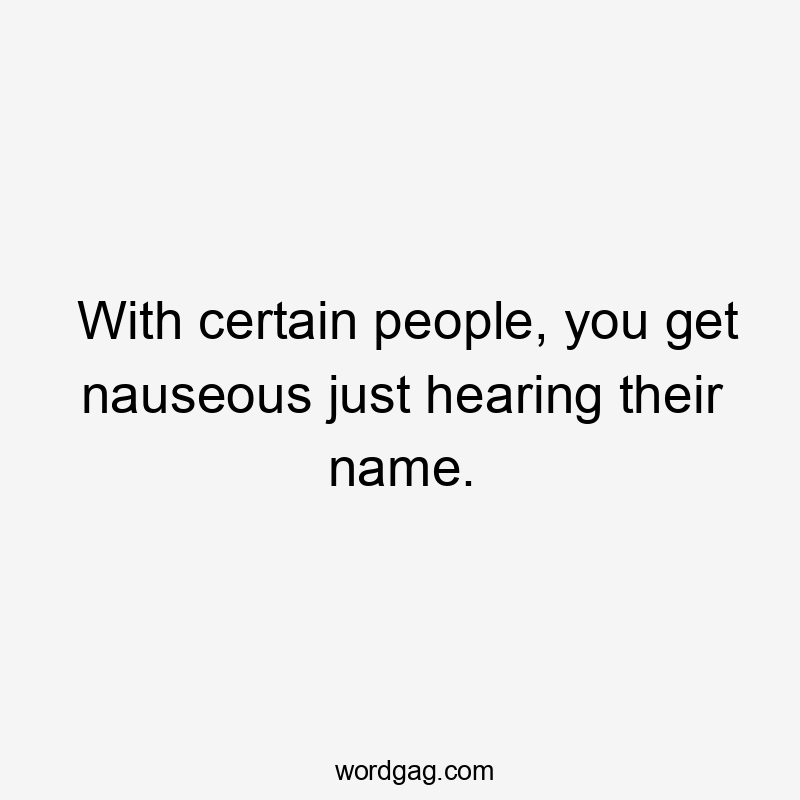 With certain people, you get nauseous just hearing their name.