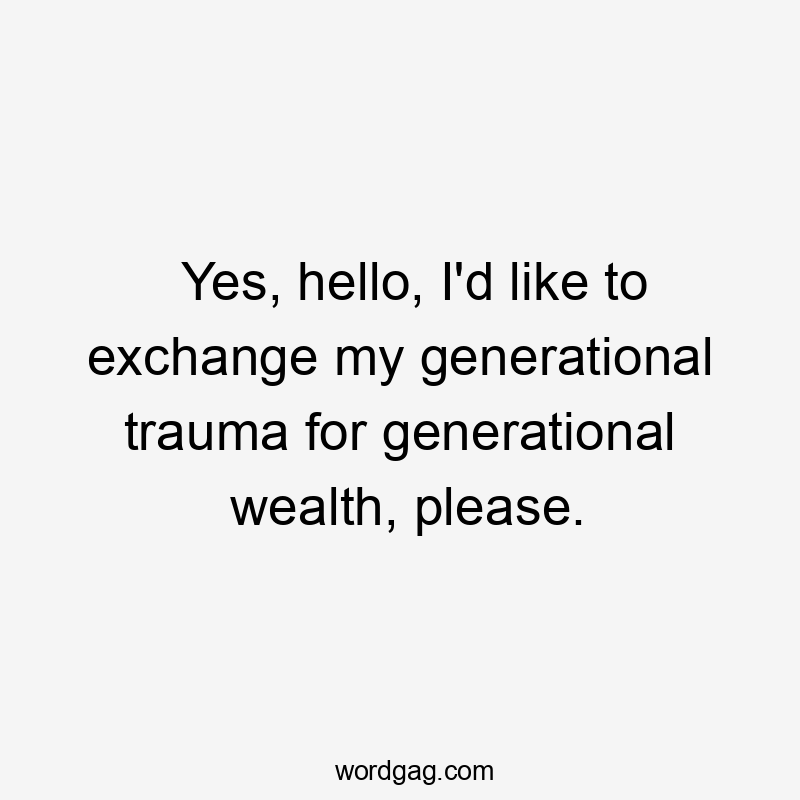 Yes, hello, I’d like to exchange my generational trauma for generational wealth, please.