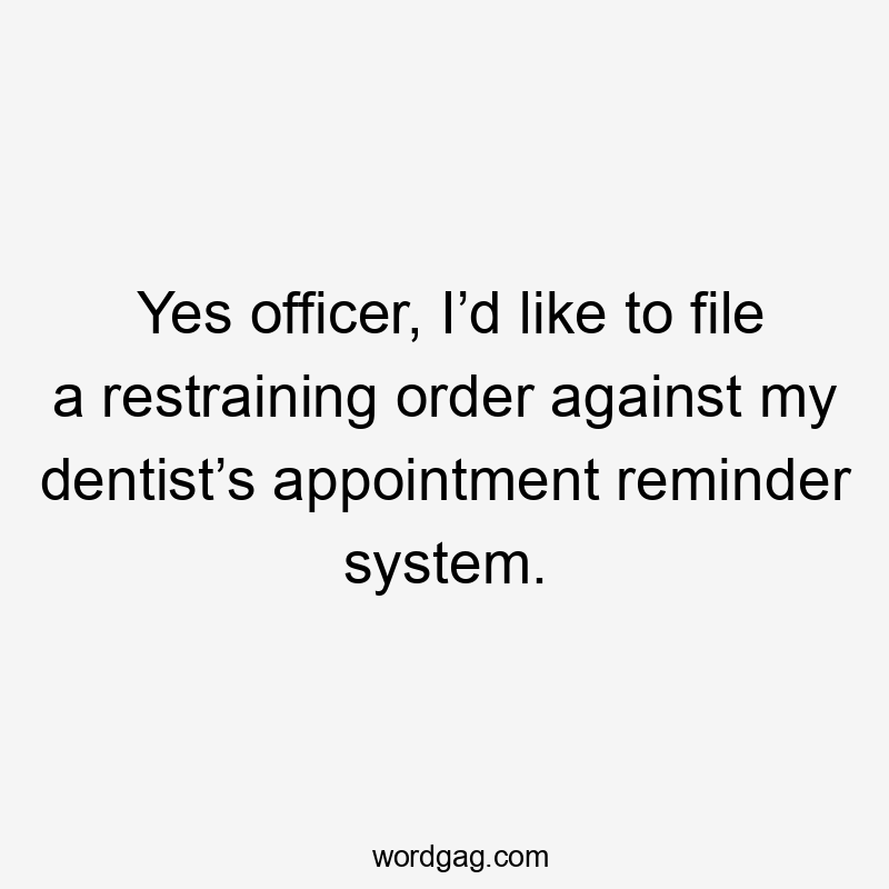 Yes officer, I’d like to file a restraining order against my dentist’s appointment reminder system.