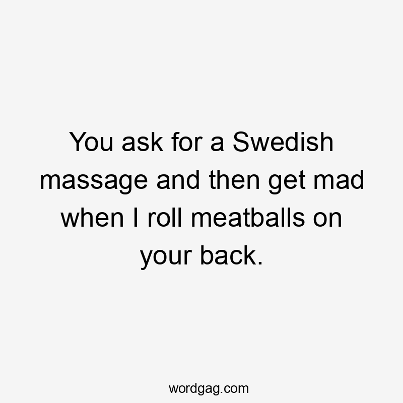 You ask for a Swedish massage and then get mad when I roll meatballs on your back.