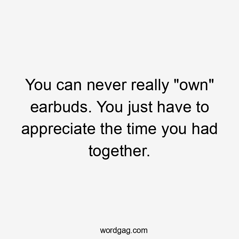 You can never really “own” earbuds. You just have to appreciate the time you had together.