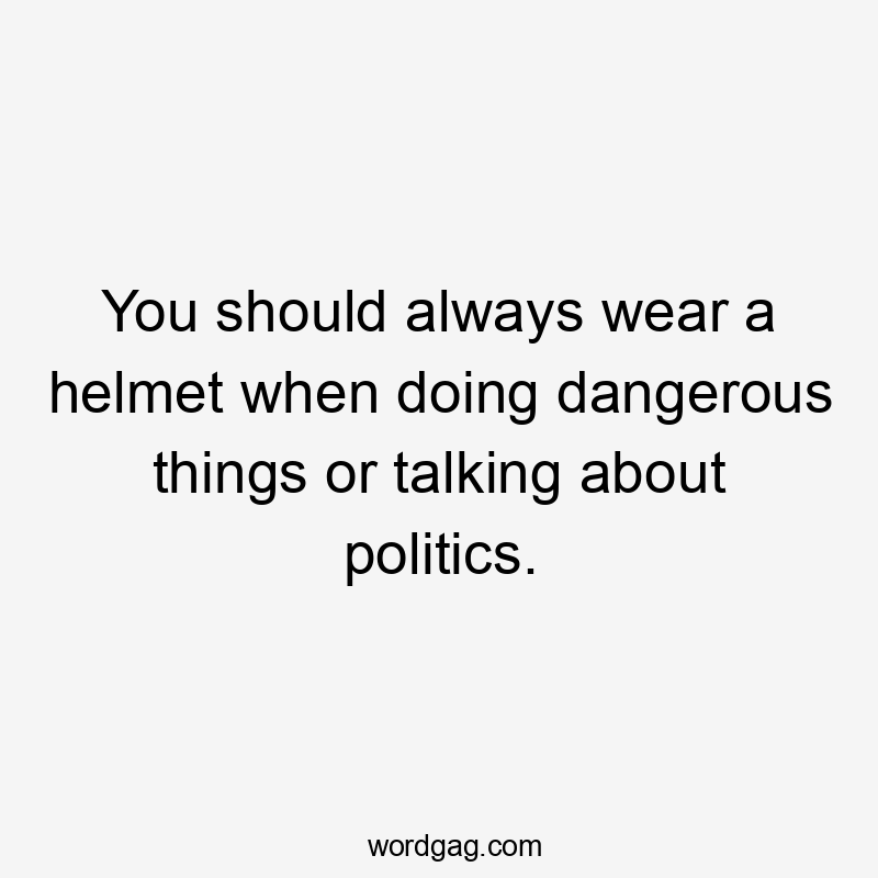 You should always wear a helmet when doing dangerous things or talking about politics.