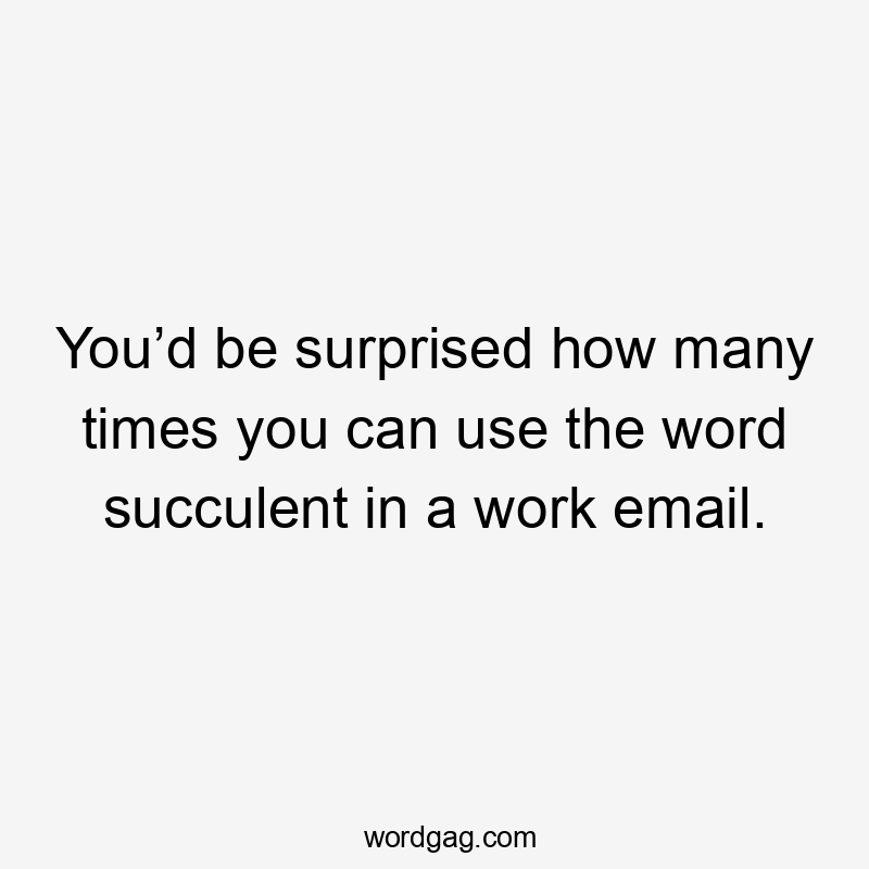 You’d be surprised how many times you can use the word succulent in a work email.
